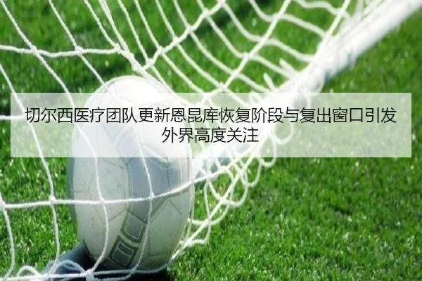 切尔西医疗团队更新恩昆库恢复阶段与复出窗口引发外界高度关注