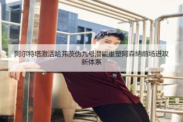 阿尔特塔激活哈弗茨伪九号潜能重塑阿森纳前场进攻新体系