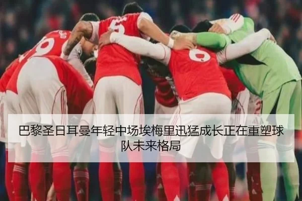 巴黎圣日耳曼年轻中场埃梅里迅猛成长正在重塑球队未来格局