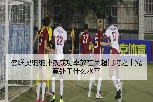 曼联奥纳纳扑救成功率放在英超门将之中究竟处于什么水平