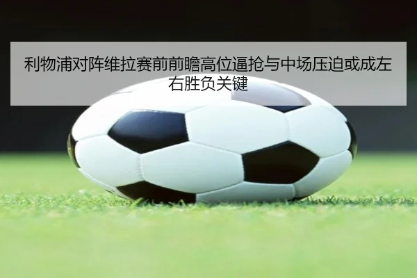 利物浦对阵维拉赛前前瞻高位逼抢与中场压迫或成左右胜负关键
