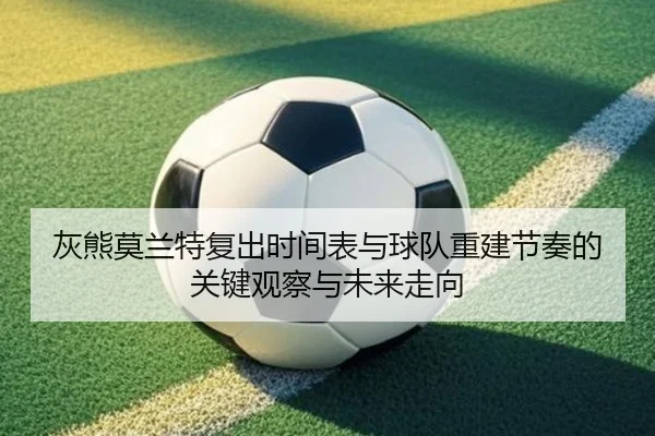 灰熊莫兰特复出时间表与球队重建节奏的关键观察与未来走向
