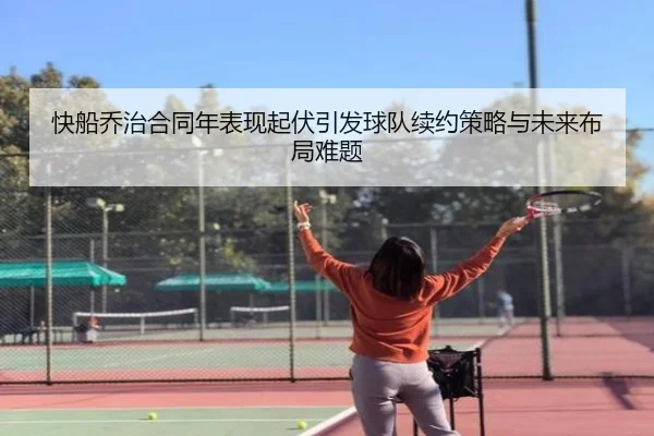 快船乔治合同年表现起伏引发球队续约策略与未来布局难题