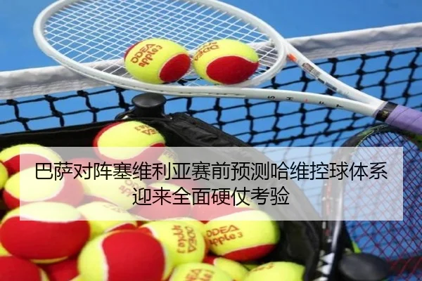 巴萨对阵塞维利亚赛前预测哈维控球体系迎来全面硬仗考验
