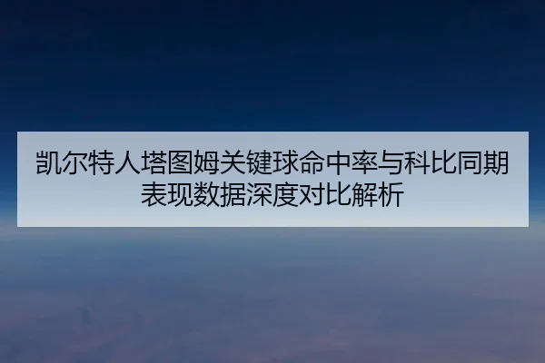 凯尔特人塔图姆关键球命中率与科比同期表现数据深度对比解析