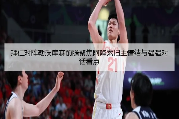 拜仁对阵勒沃库森前瞻聚焦阿隆索旧主情结与强强对话看点