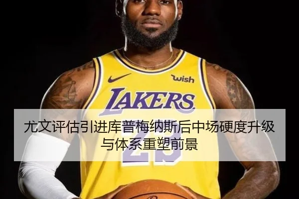 尤文评估引进库普梅纳斯后中场硬度升级与体系重塑前景
