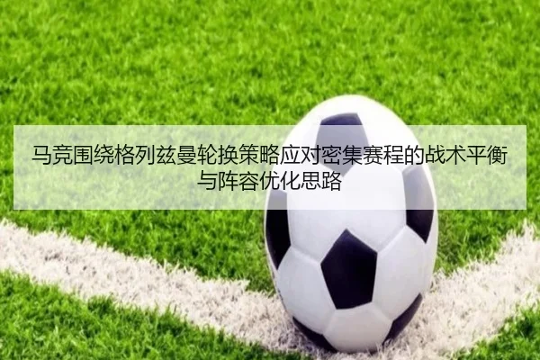 马竞围绕格列兹曼轮换策略应对密集赛程的战术平衡与阵容优化思路