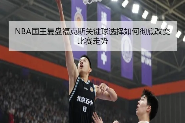 NBA国王复盘福克斯关键球选择如何彻底改变比赛走势