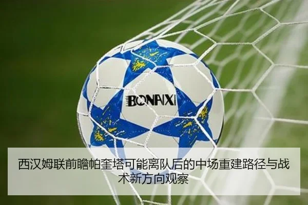 西汉姆联前瞻帕奎塔可能离队后的中场重建路径与战术新方向观察