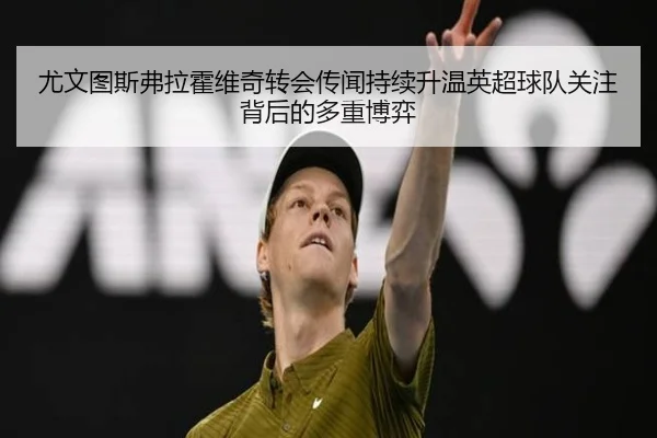 尤文图斯弗拉霍维奇转会传闻持续升温英超球队关注背后的多重博弈