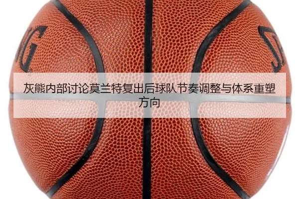 灰熊内部讨论莫兰特复出后球队节奏调整与体系重塑方向
