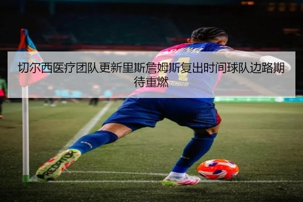 切尔西医疗团队更新里斯詹姆斯复出时间球队边路期待重燃