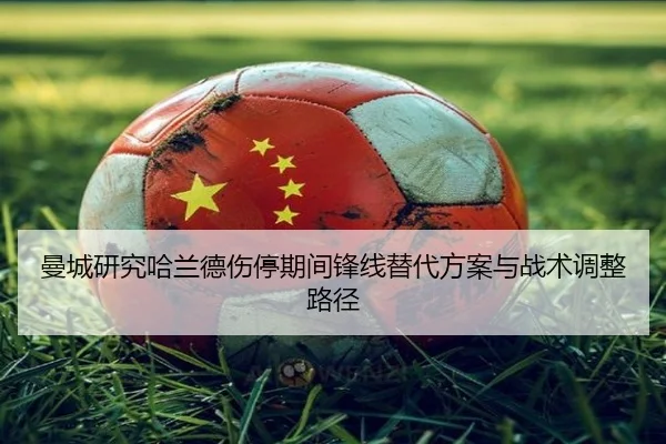 曼城研究哈兰德伤停期间锋线替代方案与战术调整路径