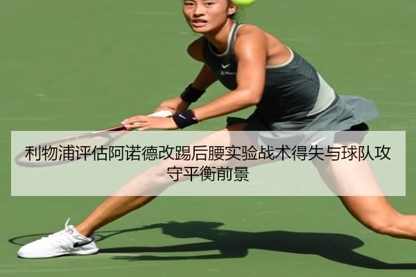 利物浦评估阿诺德改踢后腰实验战术得失与球队攻守平衡前景