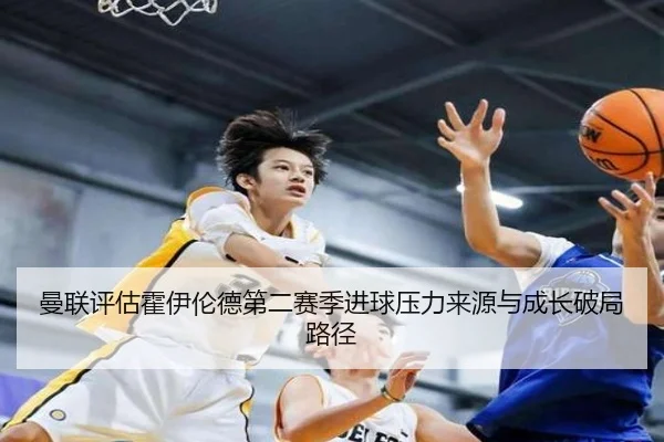 曼联评估霍伊伦德第二赛季进球压力来源与成长破局路径