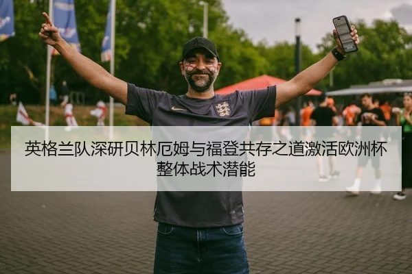 英格兰队深研贝林厄姆与福登共存之道激活欧洲杯整体战术潜能