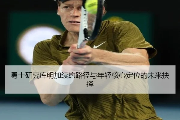 勇士研究库明加续约路径与年轻核心定位的未来抉择