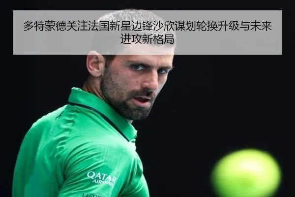 多特蒙德关注法国新星边锋沙欣谋划轮换升级与未来进攻新格局