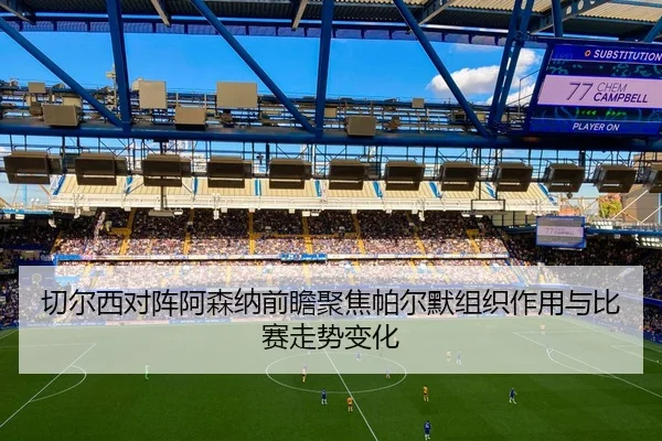 切尔西对阵阿森纳前瞻聚焦帕尔默组织作用与比赛走势变化