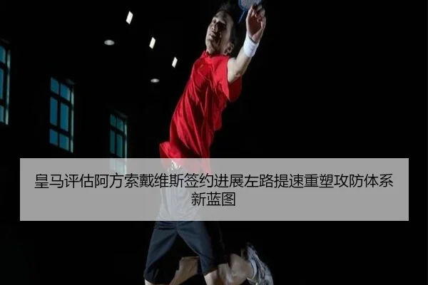 皇马评估阿方索戴维斯签约进展左路提速重塑攻防体系新蓝图